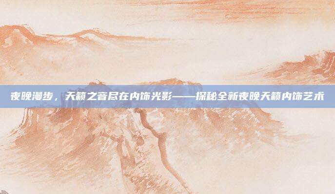 夜晚漫步,天籁之音尽在内饰光影——探秘全新夜晚天籁内饰艺术
