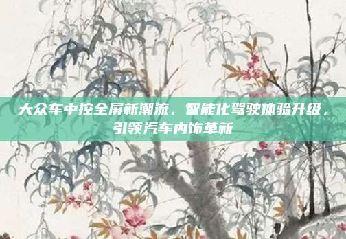 大众车中控全屏新潮流，智能化驾驶体验升级，引领汽车内饰革新
