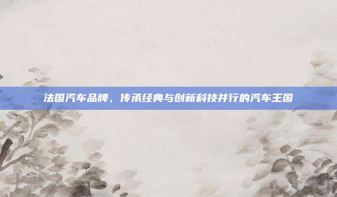 法国汽车品牌,传承经典与创新科技并行的汽车王国