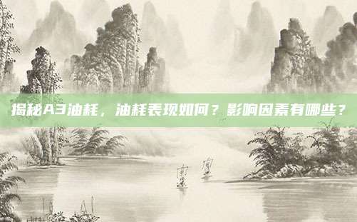 揭秘A3油耗,油耗表现如何?影响因素有哪些?