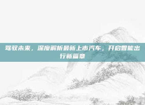 驾驭未来,深度解析最新上市汽车,开启智能出行新篇章