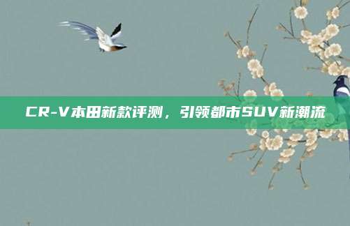CR-V本田新款评测，引领都市SUV新潮流