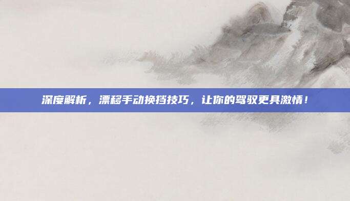 深度解析,漂移手动换挡技巧,让你的驾驭更具激情!