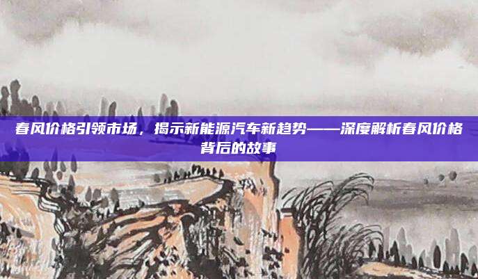 春风价格引领市场,揭示新能源汽车新趋势——深度解析春风价格背后的故事