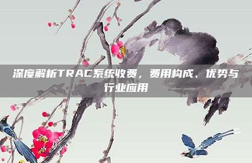深度解析TRAC系统收费,费用构成、优势与行业应用