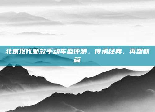 北京现代新款手动车型评测,传承经典,再塑新篇