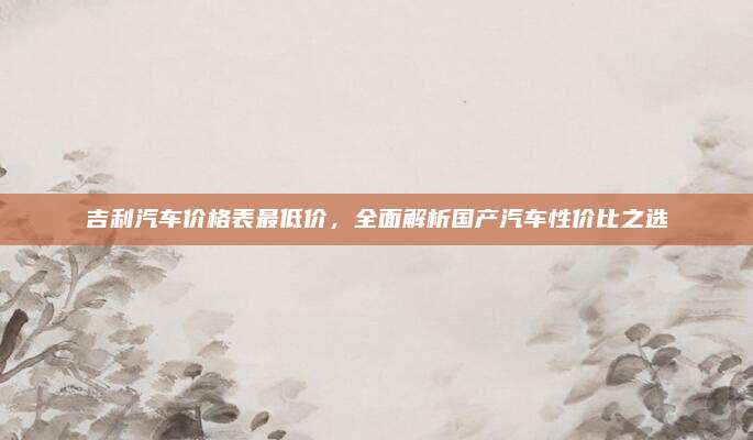 吉利汽车价格表最低价,全面解析国产汽车性价比之选