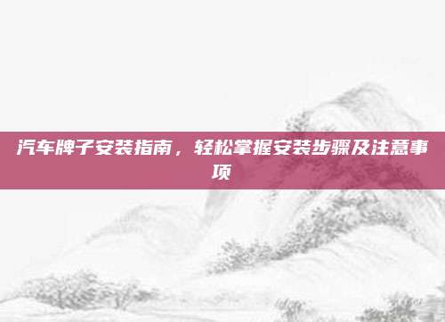 汽车牌子安装指南,轻松掌握安装步骤及注意事项