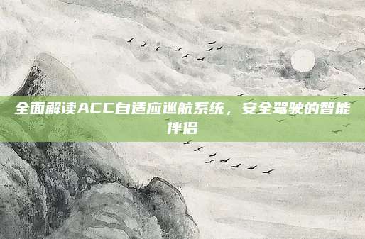 全面解读ACC自适应巡航系统,安全驾驶的智能伴侣