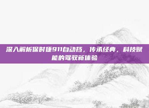 深入解析保时捷911自动挡,传承经典,科技赋能的驾驭新体验