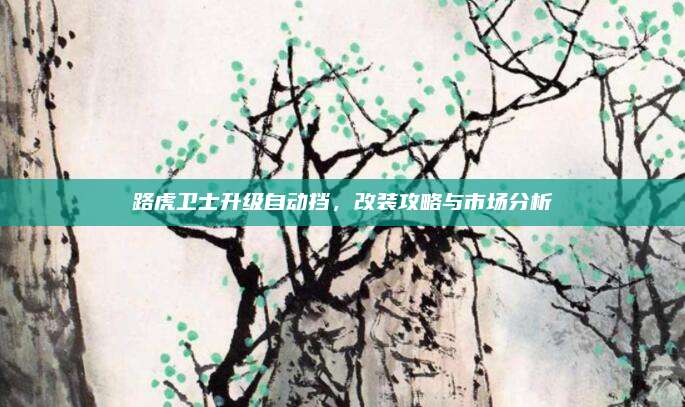 路虎卫士升级自动挡，改装攻略与市场分析