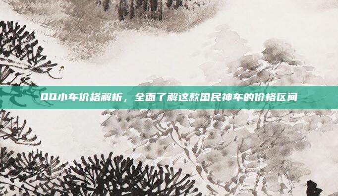 QQ小车价格解析,全面了解这款国民神车的价格区间