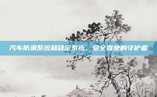 汽车防滑系统和稳定系统，安全驾驶的守护者