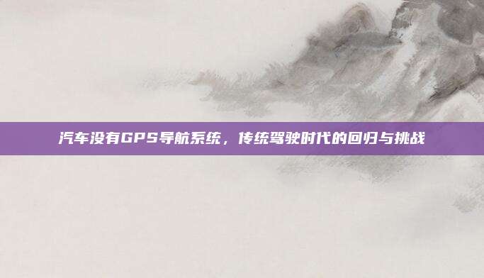 汽车没有GPS导航系统,传统驾驶时代的回归与挑战