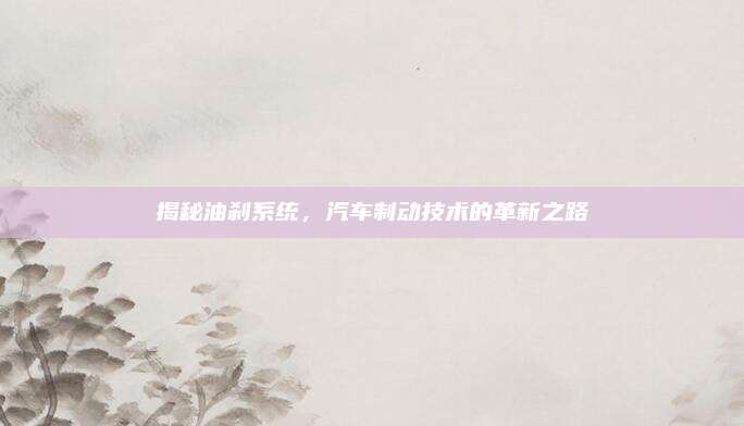 揭秘油刹系统，汽车制动技术的革新之路