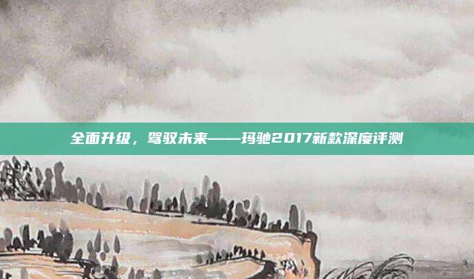 全面升级,驾驭未来——玛驰2017新款深度评测