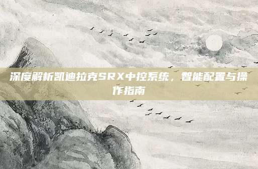 深度解析凯迪拉克SRX中控系统,智能配置与操作指南