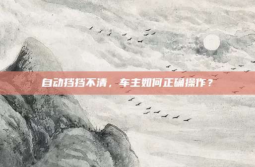 自动挡挡不清，车主如何正确操作？