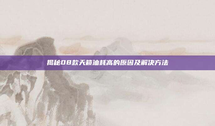 揭秘08款天籁油耗高的原因及解决方法