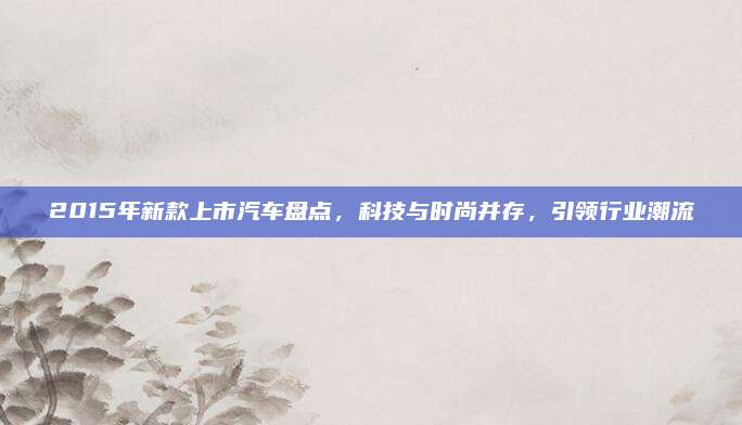 2015年新款上市汽车盘点,科技与时尚并存,引领行业潮流