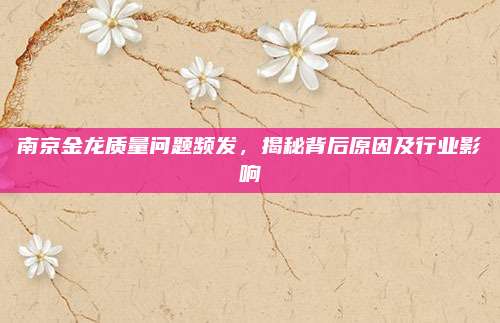 南京金龙质量问题频发，揭秘背后原因及行业影响