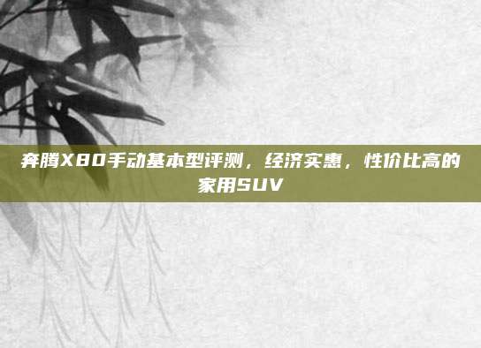 奔腾X80手动基本型评测,经济实惠,性价比高的家用SUV
