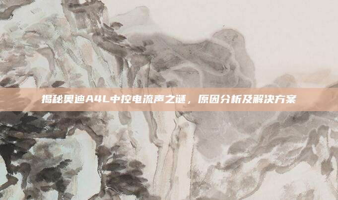 揭秘奥迪A4L中控电流声之谜,原因分析及解决方案