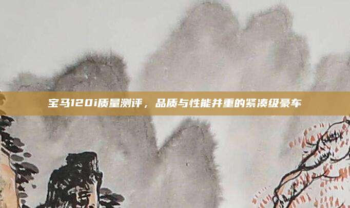 宝马120i质量测评,品质与性能并重的紧凑级豪车
