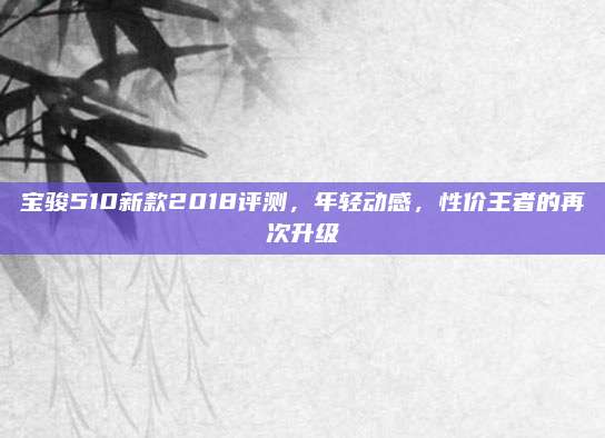 宝骏510新款2018评测,年轻动感,性价王者的再次升级