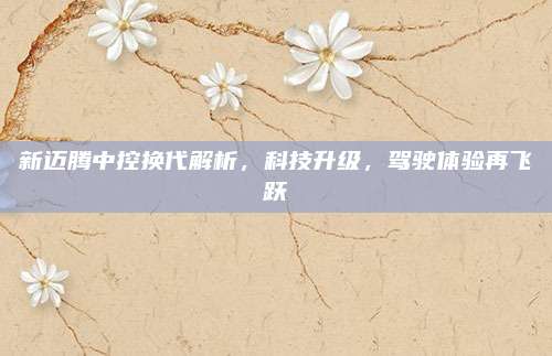 新迈腾中控换代解析，科技升级，驾驶体验再飞跃