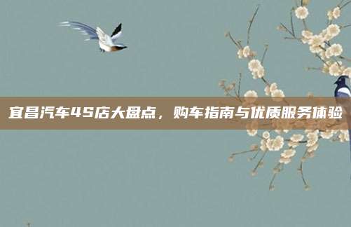 宜昌汽车4S店大盘点，购车指南与优质服务体验