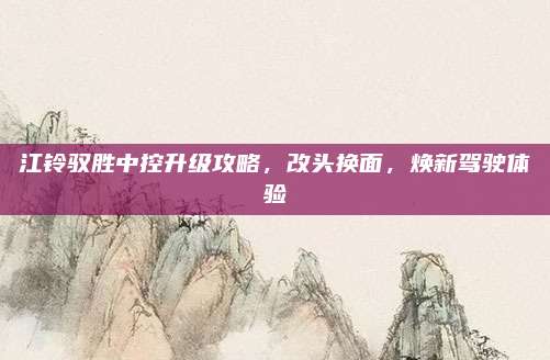 江铃驭胜中控升级攻略,改头换面,焕新驾驶体验