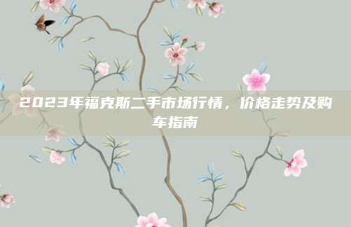 2023年福克斯二手市场行情,价格走势及购车指南
