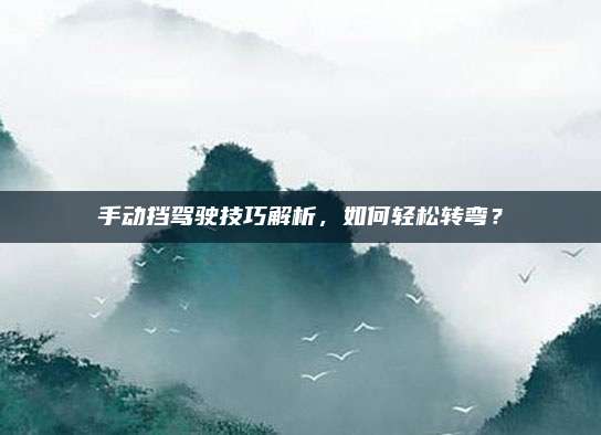 手动挡驾驶技巧解析,如何轻松转弯?