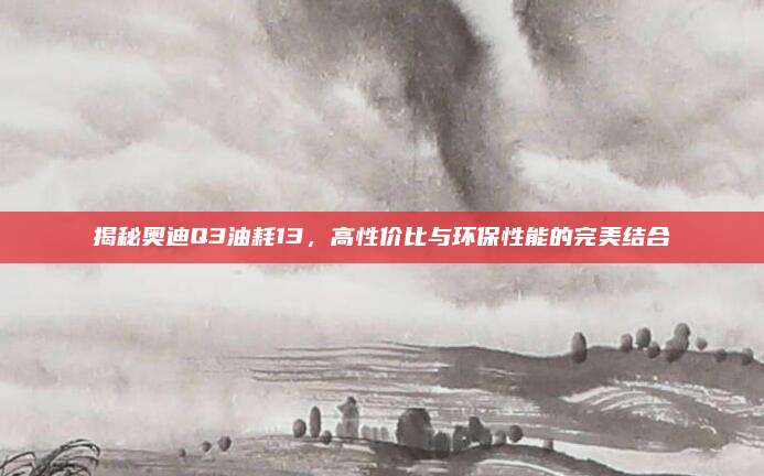 揭秘奥迪Q3油耗13,高性价比与环保性能的完美结合
