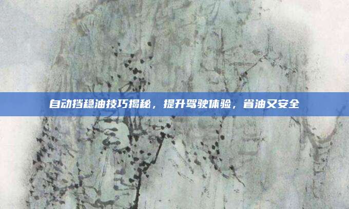 自动挡稳油技巧揭秘,提升驾驶体验,省油又安全