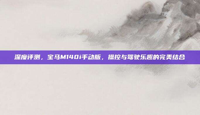 深度评测,宝马M140i手动版,操控与驾驶乐趣的完美结合