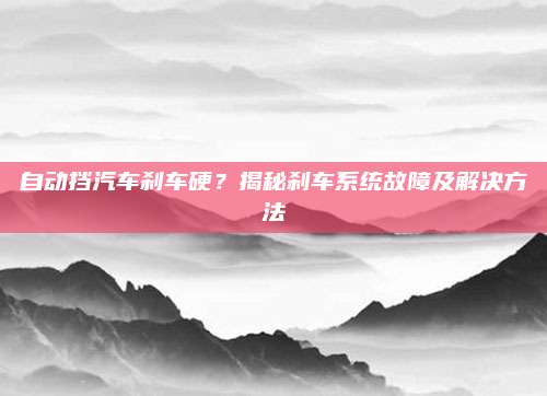 自动挡汽车刹车硬?揭秘刹车系统故障及解决方法