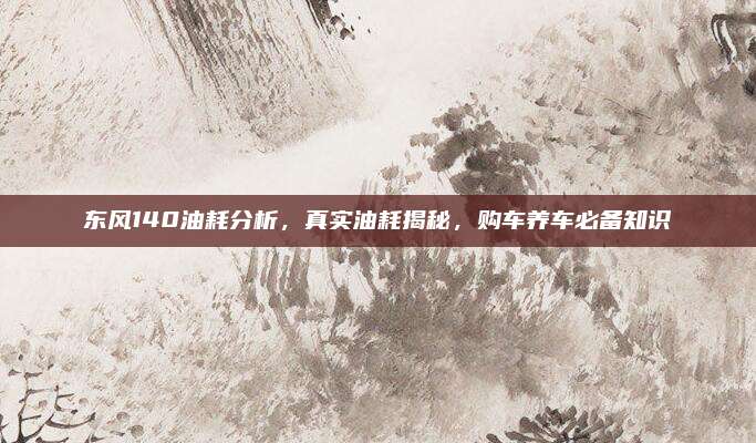 东风140油耗分析,真实油耗揭秘,购车养车必备知识