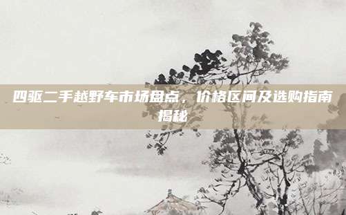 四驱二手越野车市场盘点，价格区间及选购指南揭秘