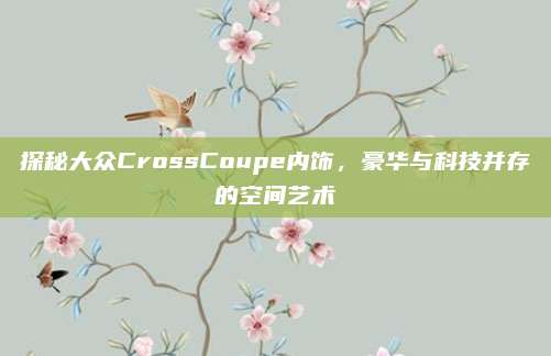 探秘大众CrossCoupe内饰,豪华与科技并存的空间艺术