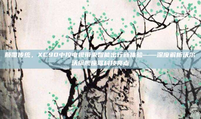 颠覆传统,XC90中控电视带来智能出行新体验——深度解析沃尔沃旗舰座驾科技亮点