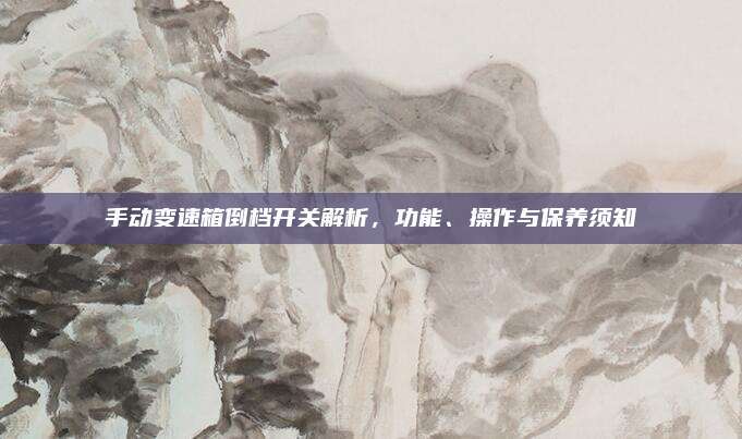 手动变速箱倒档开关解析,功能、操作与保养须知