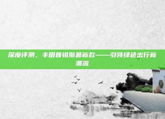 深度评测,丰田普锐斯最新款——引领绿色出行新潮流