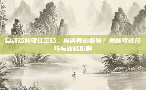 自动挡转弯挂空档,真的有必要吗?揭秘驾驶技巧与油耗影响
