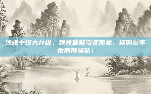焕驰中控大升级,焕新智能驾驶体验,你的爱车也值得焕新!