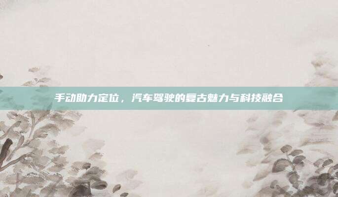 手动助力定位,汽车驾驶的复古魅力与科技融合
