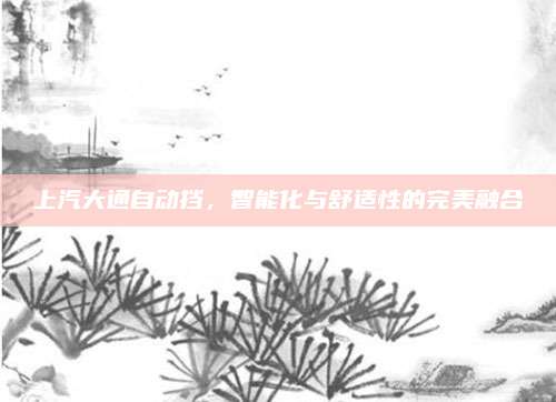 上汽大通自动挡,智能化与舒适性的完美融合