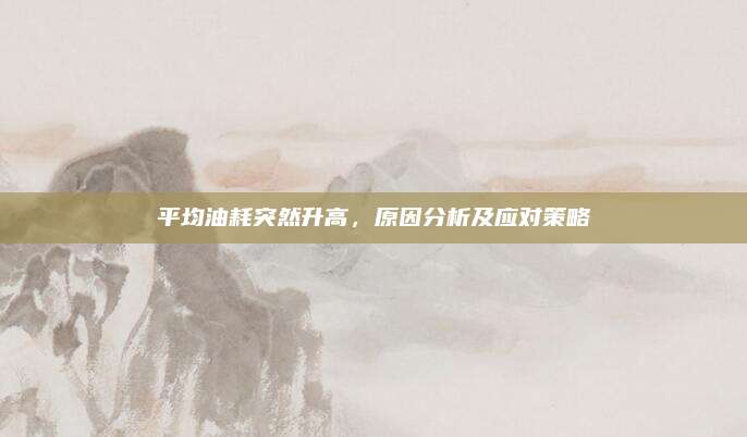 平均油耗突然升高,原因分析及应对策略