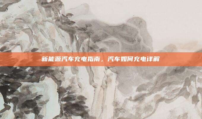 新能源汽车充电指南，汽车如何充电详解